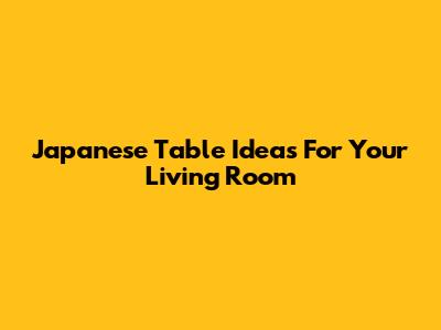 Japanese Table Ideas For Your Living Room