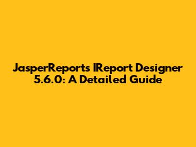 JasperReports IReport Designer 5.6.0: A Detailed Guide