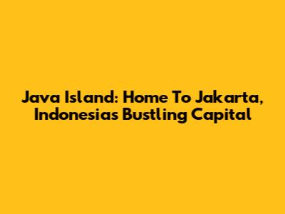 Java Island: Home To Jakarta, Indonesia's Bustling Capital