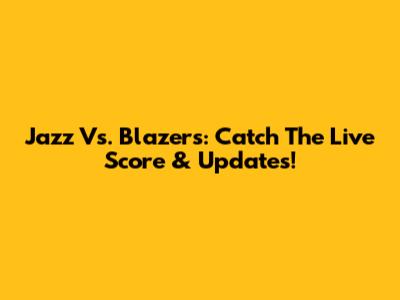 Jazz Vs. Blazers: Catch The Live Score & Updates!