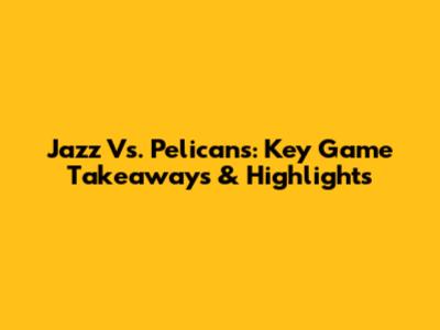Jazz Vs. Pelicans: Key Game Takeaways & Highlights