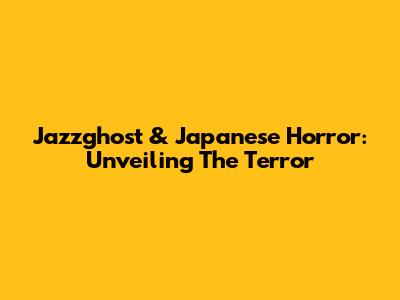 Jazzghost & Japanese Horror: Unveiling The Terror