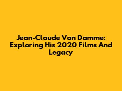 Jean-Claude Van Damme: Exploring His 2020 Films And Legacy