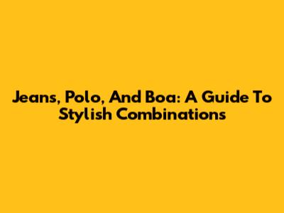 Jeans, Polo, And Boa: A Guide To Stylish Combinations