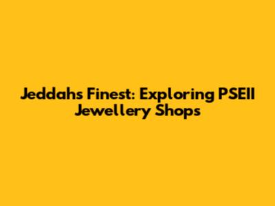 Jeddah's Finest: Exploring PSEII Jewellery Shops