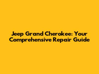 Jeep Grand Cherokee: Your Comprehensive Repair Guide