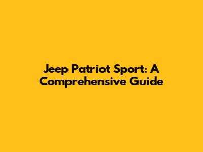 Jeep Patriot Sport: A Comprehensive Guide