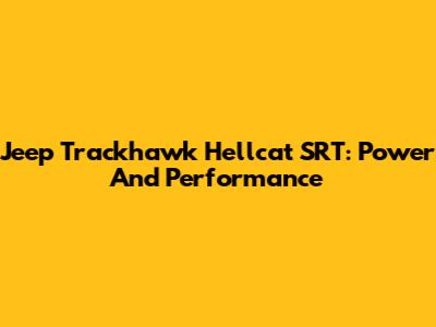 Jeep Trackhawk Hellcat SRT: Power And Performance
