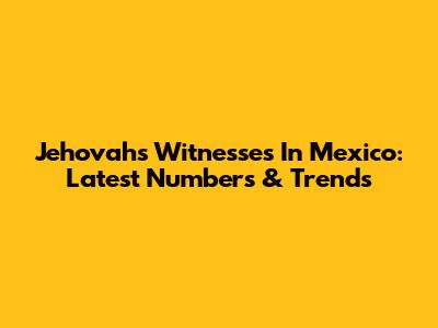 Jehovah's Witnesses In Mexico: Latest Numbers & Trends