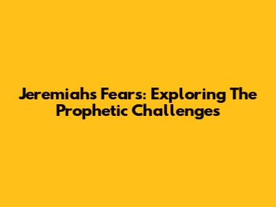 Jeremiah's Fears: Exploring The Prophetic Challenges