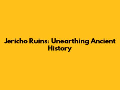 Jericho Ruins: Unearthing Ancient History