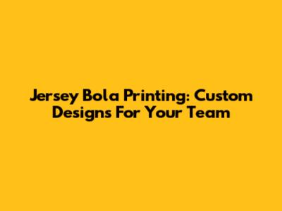 Jersey Bola Printing: Custom Designs For Your Team