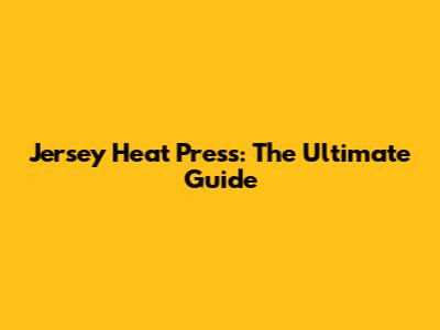 Jersey Heat Press: The Ultimate Guide