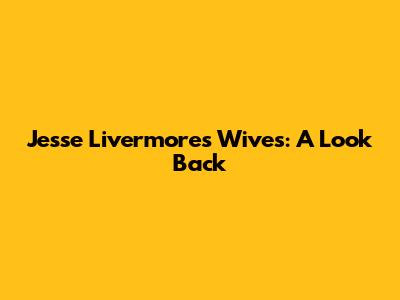 Jesse Livermore's Wives: A Look Back
