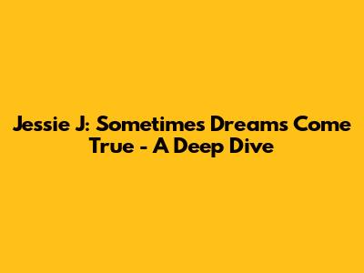 Jessie J: 'Sometimes Dreams Come True' - A Deep Dive