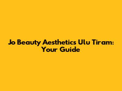 Jo Beauty Aesthetics Ulu Tiram: Your Guide