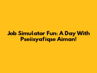 Job Simulator Fun: A Day With Pseiisyafiqse Aiman!