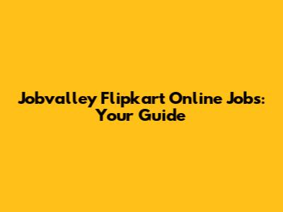 Jobvalley Flipkart Online Jobs: Your Guide