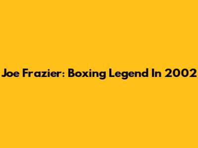 Joe Frazier: Boxing Legend In 2002