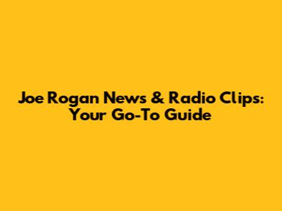 Joe Rogan News & Radio Clips: Your Go-To Guide
