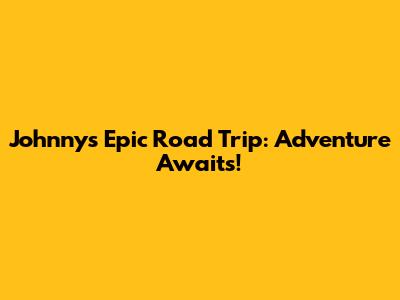 Johnny's Epic Road Trip: Adventure Awaits!