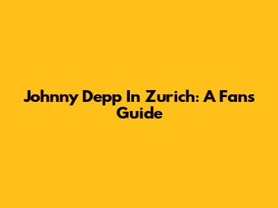 Johnny Depp In Zurich: A Fan's Guide