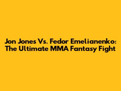 Jon Jones Vs. Fedor Emelianenko: The Ultimate MMA Fantasy Fight