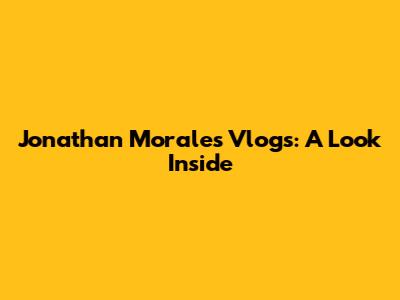 Jonathan Morales Vlogs: A Look Inside