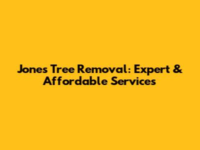 Jones Tree Removal: Expert & Affordable Services