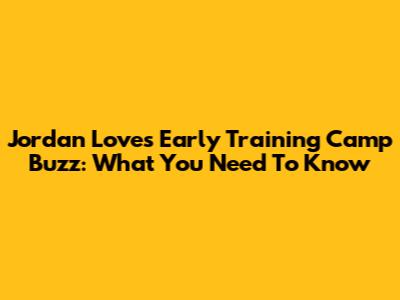Jordan Love's Early Training Camp Buzz: What You Need To Know
