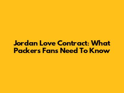 Jordan Love Contract: What Packers Fans Need To Know