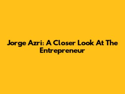 Jorge Azri: A Closer Look At The Entrepreneur