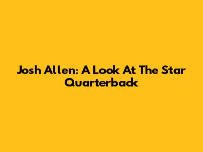 Josh Allen: A Look At The Star Quarterback