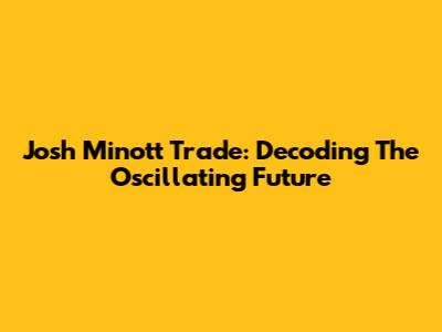 Josh Minott Trade: Decoding The Oscillating Future