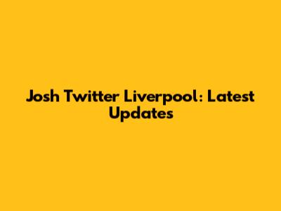 Josh Twitter Liverpool: Latest Updates