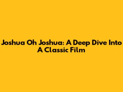 Joshua Oh Joshua: A Deep Dive Into A Classic Film