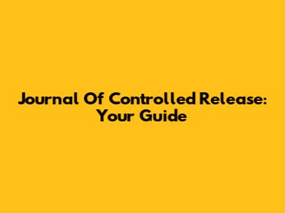 Journal Of Controlled Release: Your Guide