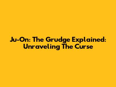 Ju-On: The Grudge Explained: Unraveling The Curse