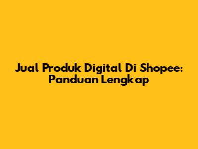 Jual Produk Digital Di Shopee: Panduan Lengkap
