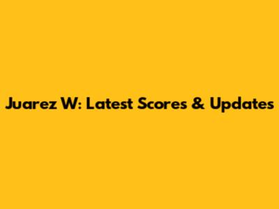 Juarez W: Latest Scores & Updates