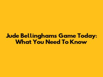Jude Bellingham's Game Today: What You Need To Know