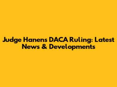 Judge Hanen's DACA Ruling: Latest News & Developments