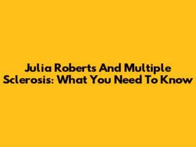 Julia Roberts And Multiple Sclerosis: What You Need To Know
