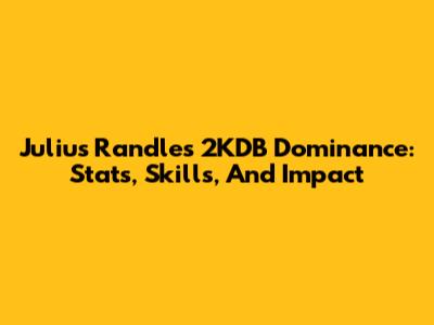 Julius Randle's 2KDB Dominance: Stats, Skills, And Impact