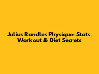 Julius Randle's Physique: Stats, Workout & Diet Secrets