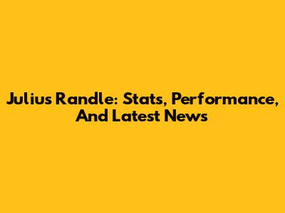 Julius Randle: Stats, Performance, And Latest News