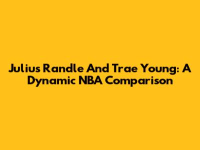 Julius Randle And Trae Young: A Dynamic NBA Comparison