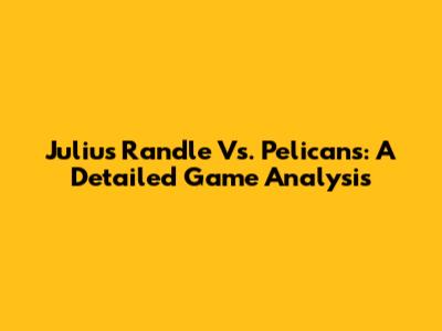 Julius Randle Vs. Pelicans: A Detailed Game Analysis