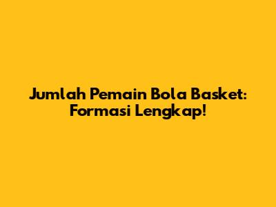 Jumlah Pemain Bola Basket: Formasi Lengkap!