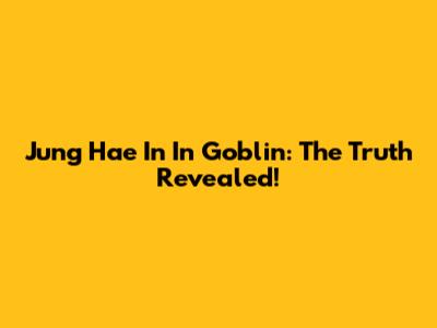 Jung Hae In In Goblin: The Truth Revealed!